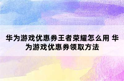 华为游戏优惠券王者荣耀怎么用 华为游戏优惠券领取方法